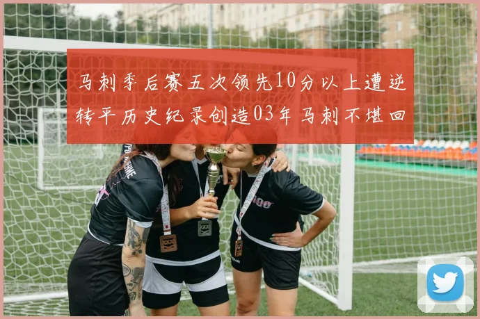 马刺季后赛五次领先10分以上遭逆转平历史纪录创造03年马刺不堪回首的尴尬