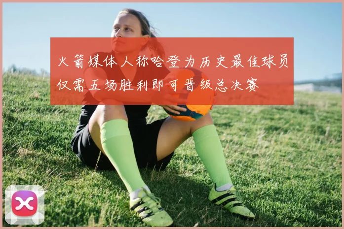 火箭媒体人称哈登为历史最佳球员仅需五场胜利即可晋级总决赛