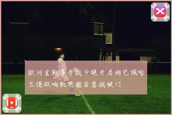 欧洲金靴争夺战今晚开启姆巴佩哈兰德双响凯恩能否首战破门