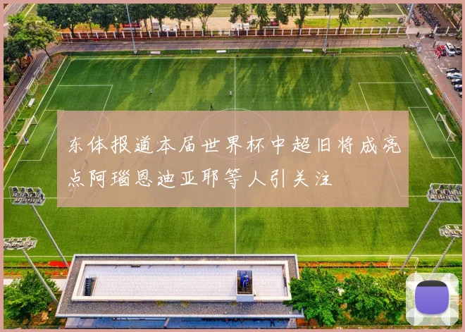东体报道本届世界杯中超旧将成亮点阿瑙恩迪亚耶等人引关注