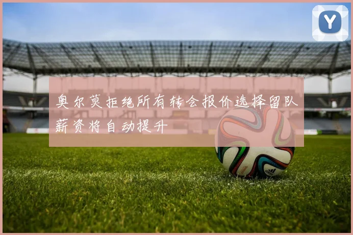 奥尔莫拒绝所有转会报价选择留队薪资将自动提升