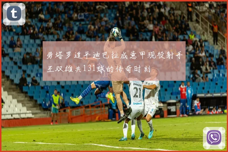劳塔罗追平迪巴拉成意甲现役射手王双雄共131球的传奇时刻