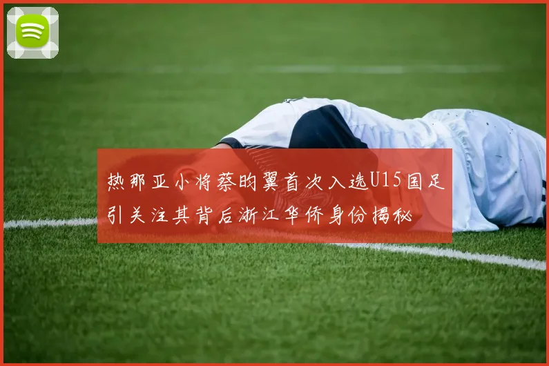 热那亚小将蔡昀翼首次入选U15国足引关注其背后浙江华侨身份揭秘
