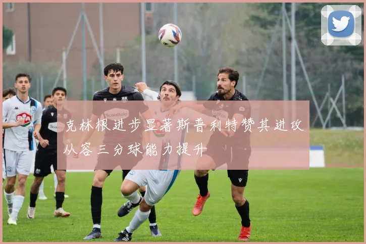克林根进步显著斯普利特赞其进攻从容三分球能力提升