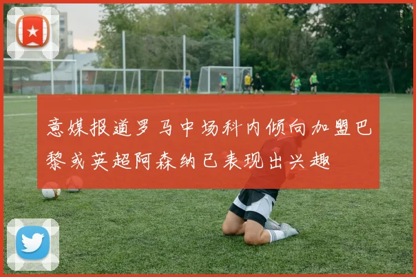 意媒报道罗马中场科内倾向加盟巴黎或英超阿森纳已表现出兴趣