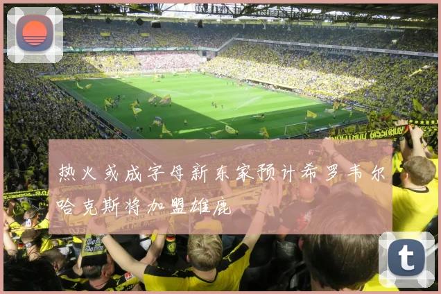 热火或成字母新东家预计希罗韦尔哈克斯将加盟雄鹿