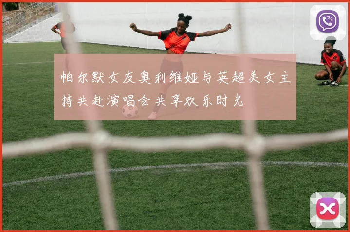 帕尔默女友奥利维娅与英超美女主持共赴演唱会共享欢乐时光
