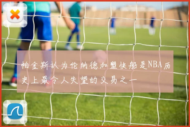 帕金斯认为伦纳德加盟快船是NBA历史上最令人失望的交易之一