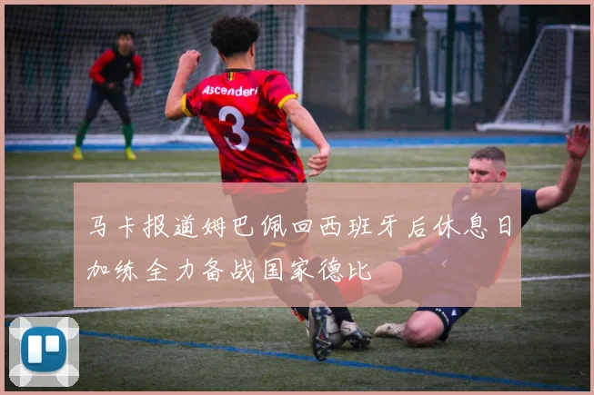 马卡报道姆巴佩回西班牙后休息日加练全力备战国家德比