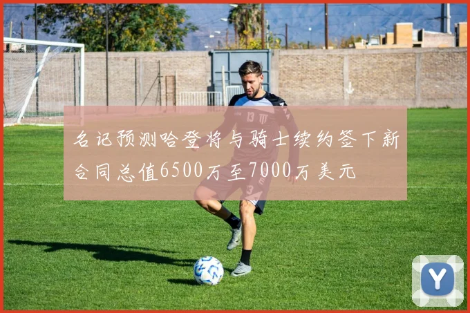 名记预测哈登将与骑士续约签下新合同总值6500万至7000万美元