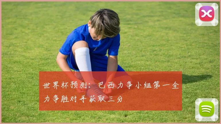 世界杯预测：巴西力争小组第一全力争胜对手获取三分
