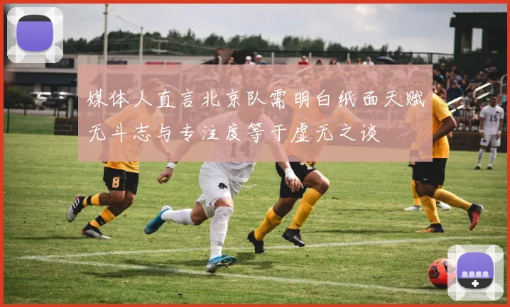 媒体人直言北京队需明白纸面天赋无斗志与专注度等于虚无之谈