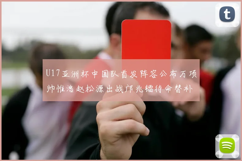 U17亚洲杯中国队首发阵容公布万项帅惟浩赵松源出战邝兆镭待命替补
