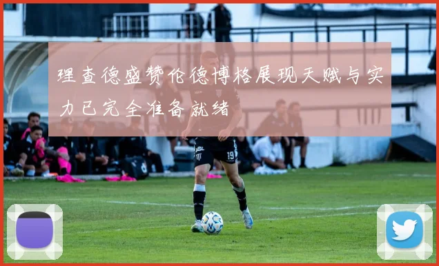 理查德盛赞伦德博格展现天赋与实力已完全准备就绪