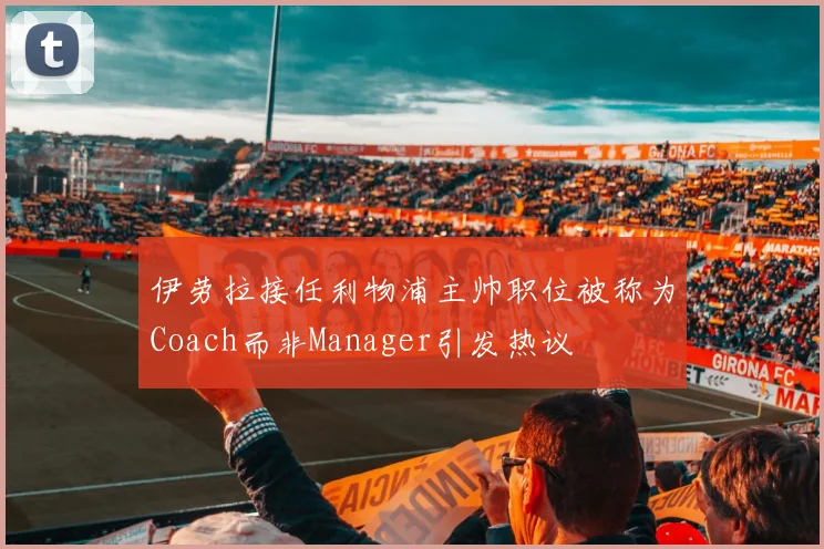 伊劳拉接任利物浦主帅职位被称为Coach而非Manager引发热议