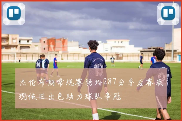 杰伦布朗常规赛场均287分季后赛表现依旧出色助力球队争冠