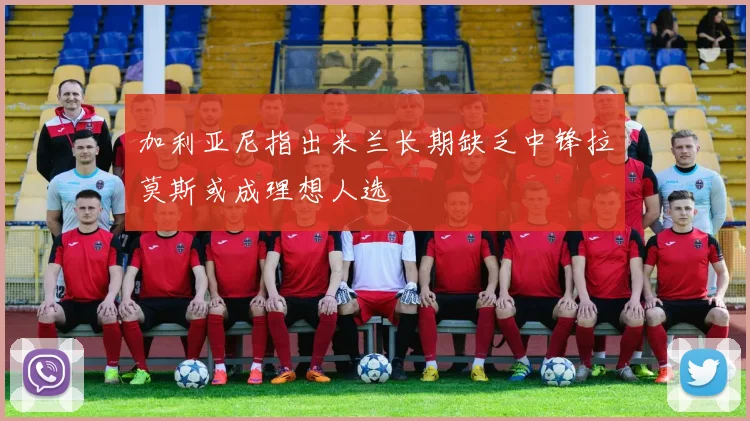 加利亚尼指出米兰长期缺乏中锋拉莫斯或成理想人选