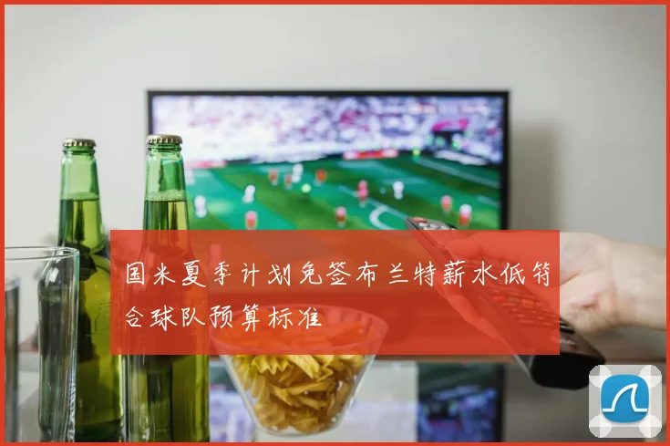 国米夏季计划免签布兰特薪水低符合球队预算标准