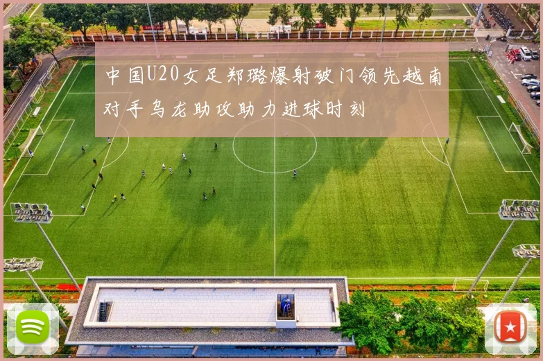 中国U20女足郑璐爆射破门领先越南对手乌龙助攻助力进球时刻