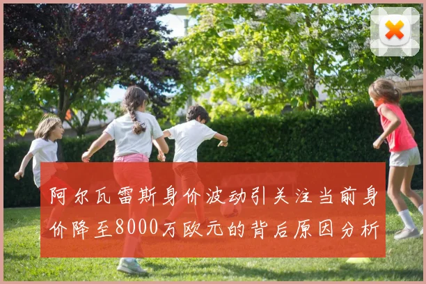 阿尔瓦雷斯身价波动引关注当前身价降至8000万欧元的背后原因分析