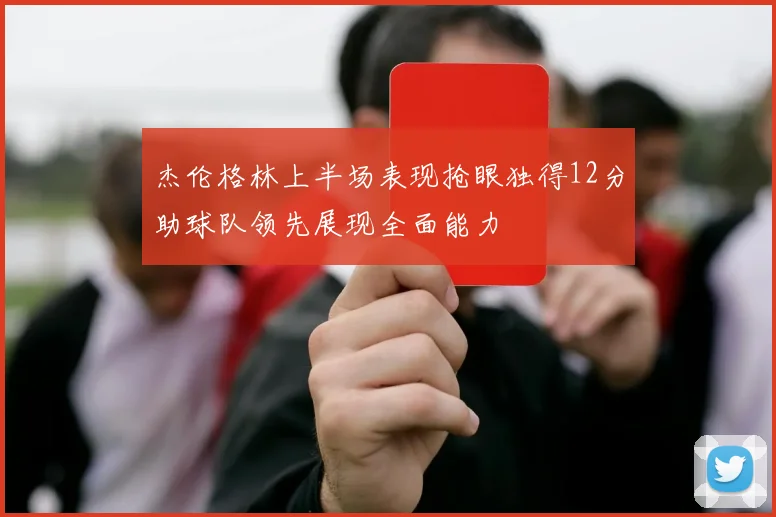杰伦格林上半场表现抢眼独得12分助球队领先展现全面能力