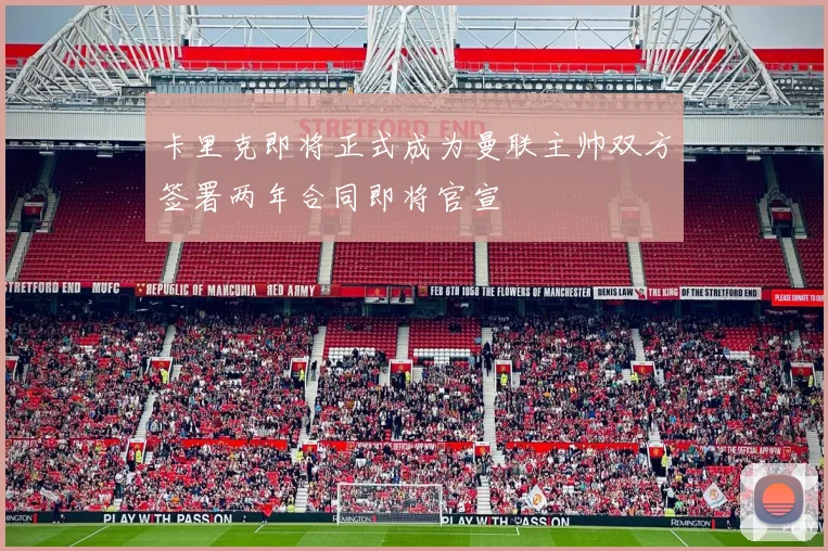 卡里克即将正式成为曼联主帅双方签署两年合同即将官宣