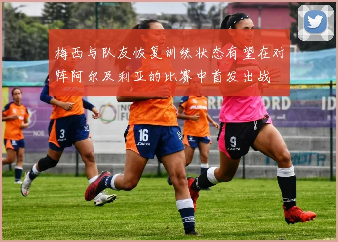 梅西与队友恢复训练状态有望在对阵阿尔及利亚的比赛中首发出战