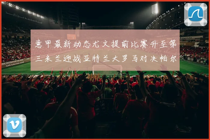 意甲最新动态尤文提前比赛升至第三米兰迎战亚特兰大罗马对决帕尔马