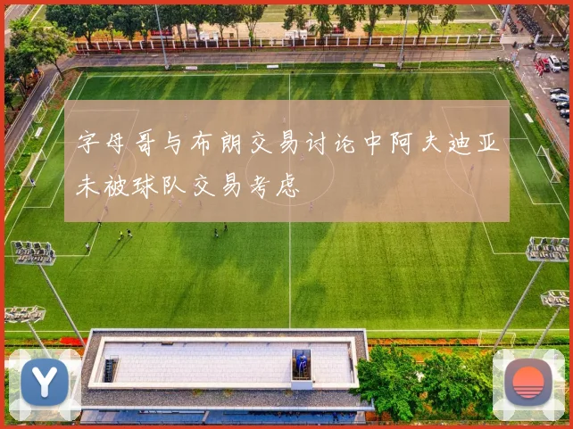 字母哥与布朗交易讨论中阿夫迪亚未被球队交易考虑